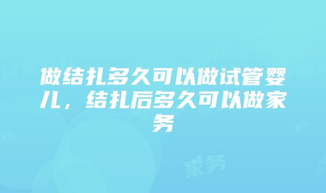 做结扎多久可以做试管婴儿，结扎后多久可以做家务