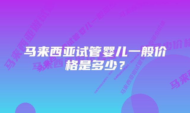 马来西亚试管婴儿一般价格是多少？