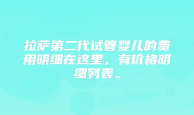 拉萨第二代试管婴儿的费用明细在这里，有价格明细列表。