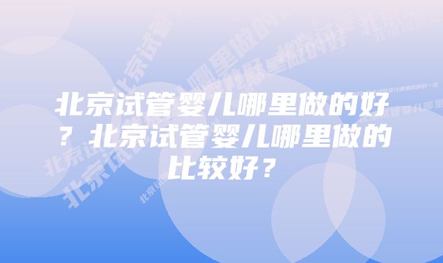 北京试管婴儿哪里做的好？北京试管婴儿哪里做的比较好？