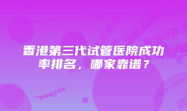 香港第三代试管医院成功率排名，哪家靠谱？