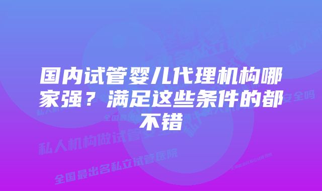 国内试管婴儿代理机构哪家强？满足这些条件的都不错