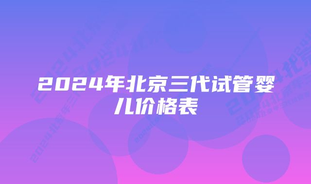 2024年北京三代试管婴儿价格表