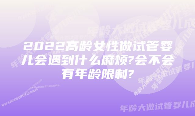 2022高龄女性做试管婴儿会遇到什么麻烦?会不会有年龄限制?