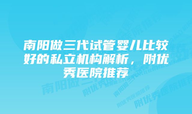 南阳做三代试管婴儿比较好的私立机构解析，附优秀医院推荐