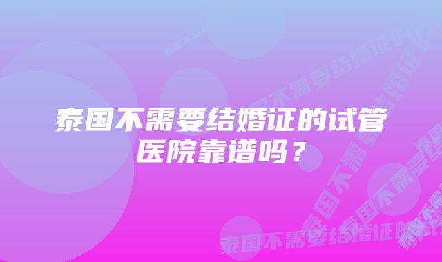 泰国不需要结婚证的试管医院靠谱吗？