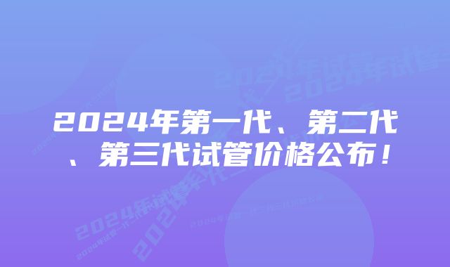 2024年第一代、第二代、第三代试管价格公布！