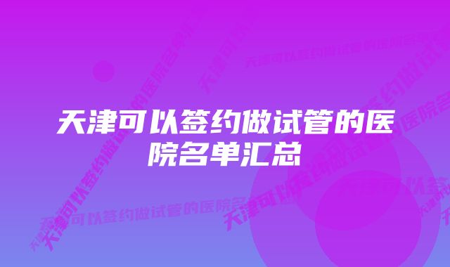 天津可以签约做试管的医院名单汇总