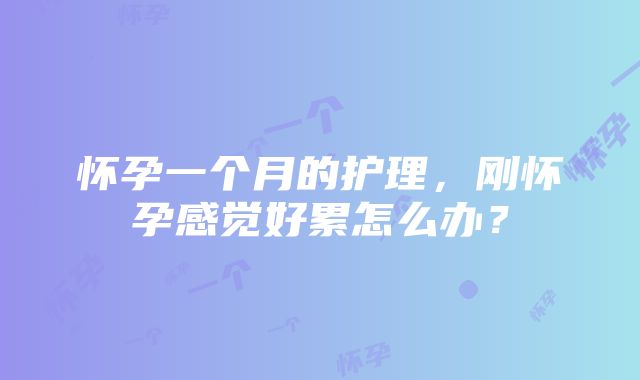 怀孕一个月的护理，刚怀孕感觉好累怎么办？