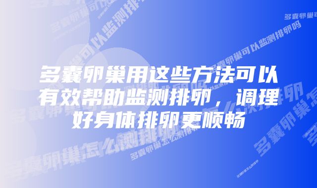 多囊卵巢用这些方法可以有效帮助监测排卵，调理好身体排卵更顺畅