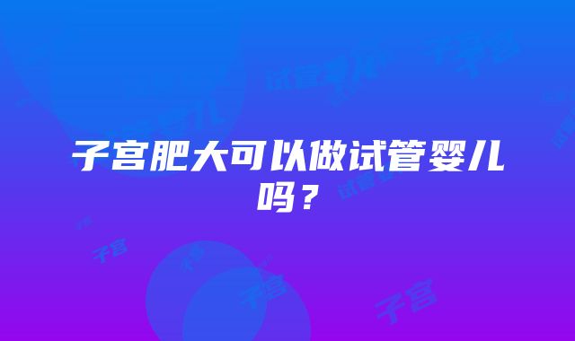 子宫肥大可以做试管婴儿吗？