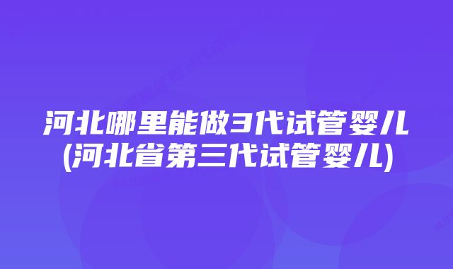 河北哪里能做3代试管婴儿(河北省第三代试管婴儿)