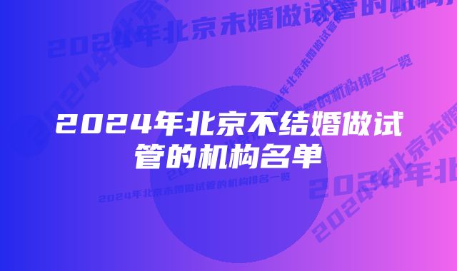 2024年北京不结婚做试管的机构名单