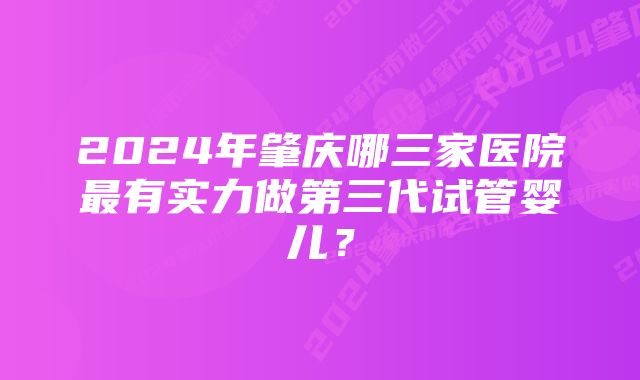 2024年肇庆哪三家医院最有实力做第三代试管婴儿？