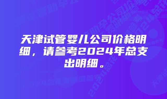 天津试管婴儿公司价格明细，请参考2024年总支出明细。