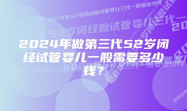 2024年做第三代52岁闭经试管婴儿一般需要多少钱？