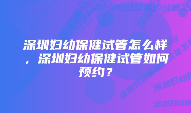 深圳妇幼保健试管怎么样，深圳妇幼保健试管如何预约？