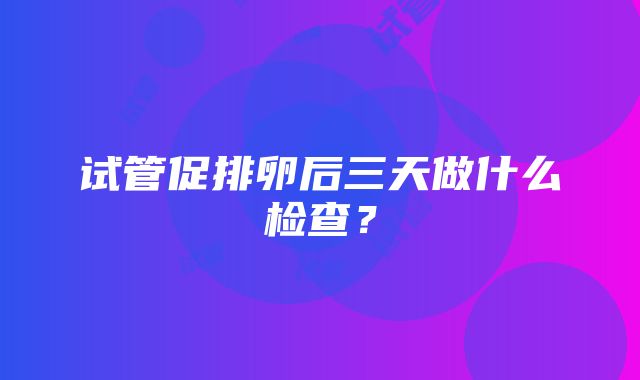 试管促排卵后三天做什么检查？