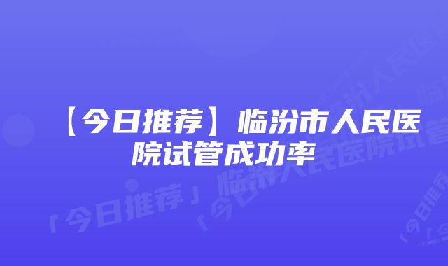 【今日推荐】临汾市人民医院试管成功率