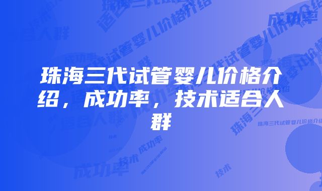 珠海三代试管婴儿价格介绍，成功率，技术适合人群