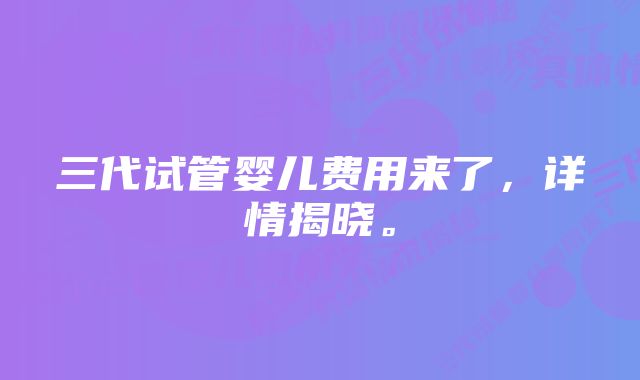 三代试管婴儿费用来了，详情揭晓。