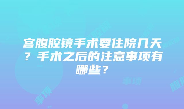 宫腹腔镜手术要住院几天？手术之后的注意事项有哪些？