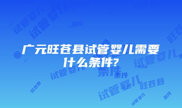 广元旺苍县试管婴儿需要什么条件?