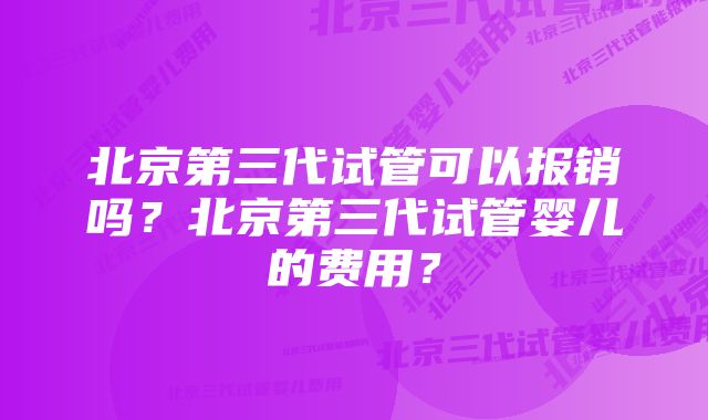 北京第三代试管可以报销吗？北京第三代试管婴儿的费用？