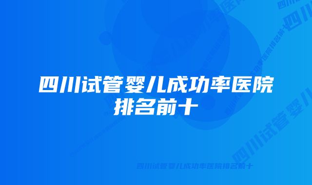 四川试管婴儿成功率医院排名前十