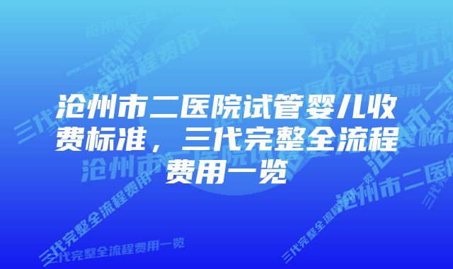 沧州市二医院试管婴儿收费标准，三代完整全流程费用一览