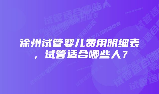 徐州试管婴儿费用明细表，试管适合哪些人？