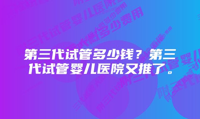 第三代试管多少钱？第三代试管婴儿医院又推了。