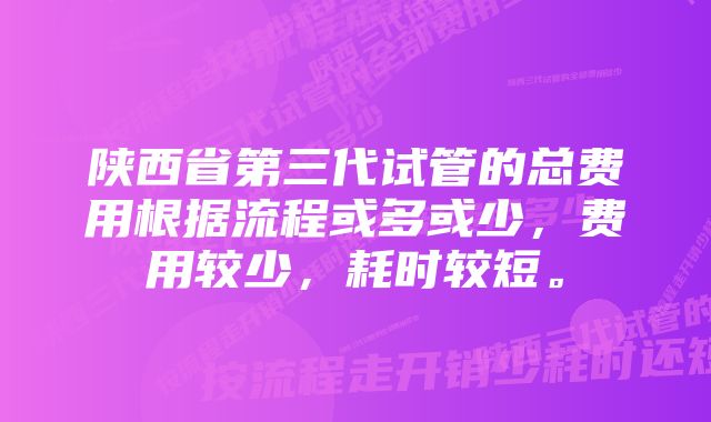 陕西省第三代试管的总费用根据流程或多或少，费用较少，耗时较短。