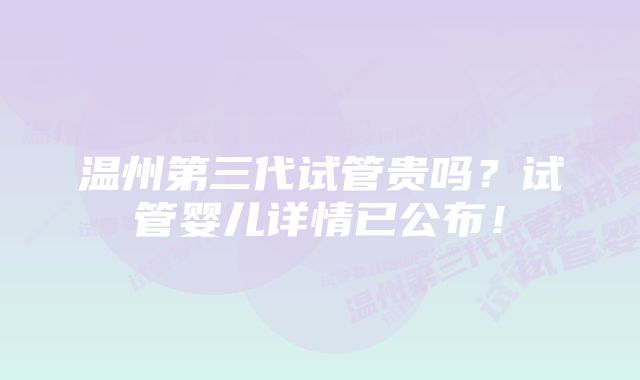 温州第三代试管贵吗？试管婴儿详情已公布！