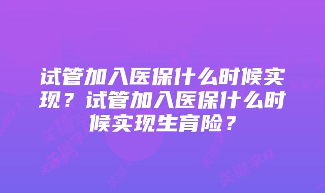 试管加入医保什么时候实现？试管加入医保什么时候实现生育险？