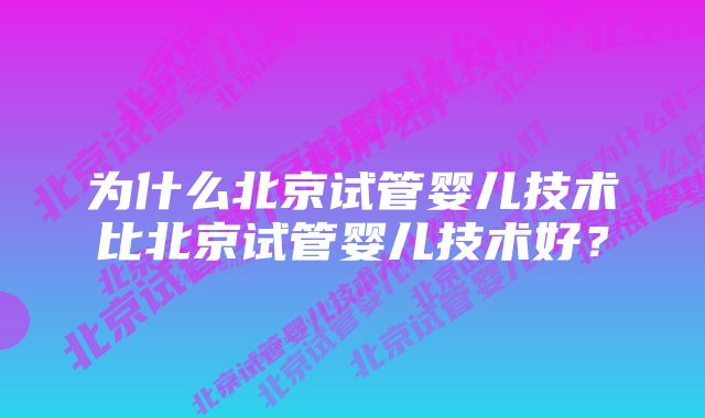 为什么北京试管婴儿技术比北京试管婴儿技术好？