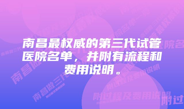 南昌最权威的第三代试管医院名单，并附有流程和费用说明。