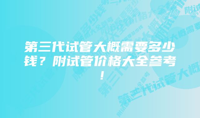 第三代试管大概需要多少钱？附试管价格大全参考！