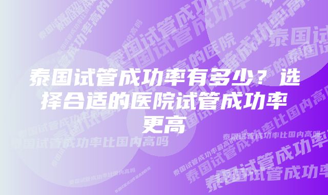 泰国试管成功率有多少？选择合适的医院试管成功率更高