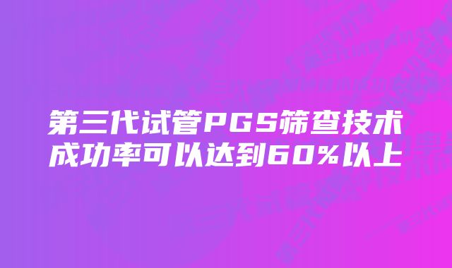 第三代试管PGS筛查技术成功率可以达到60%以上