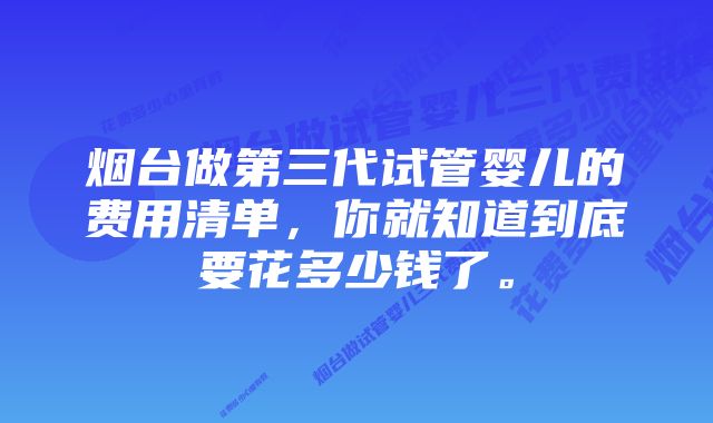 烟台做第三代试管婴儿的费用清单，你就知道到底要花多少钱了。