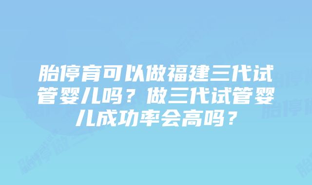 胎停育可以做福建三代试管婴儿吗？做三代试管婴儿成功率会高吗？