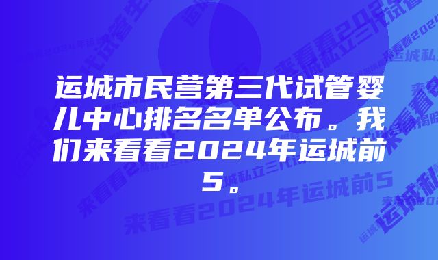 运城市民营第三代试管婴儿中心排名名单公布。我们来看看2024年运城前5。