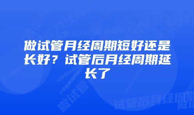 做试管月经周期短好还是长好？试管后月经周期延长了