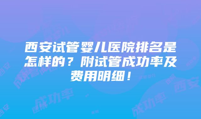 西安试管婴儿医院排名是怎样的？附试管成功率及费用明细！