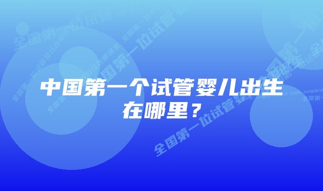 中国第一个试管婴儿出生在哪里？