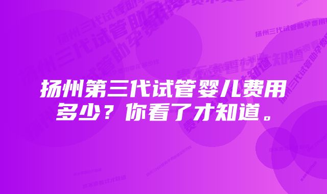 扬州第三代试管婴儿费用多少？你看了才知道。