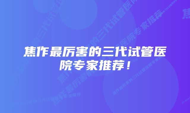 焦作最厉害的三代试管医院专家推荐！