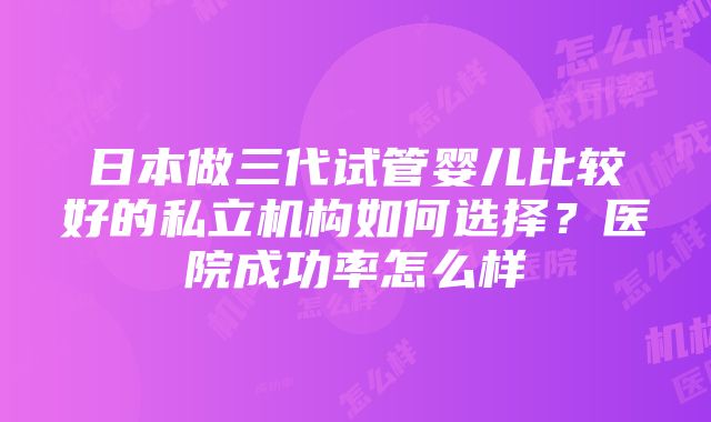 日本做三代试管婴儿比较好的私立机构如何选择？医院成功率怎么样