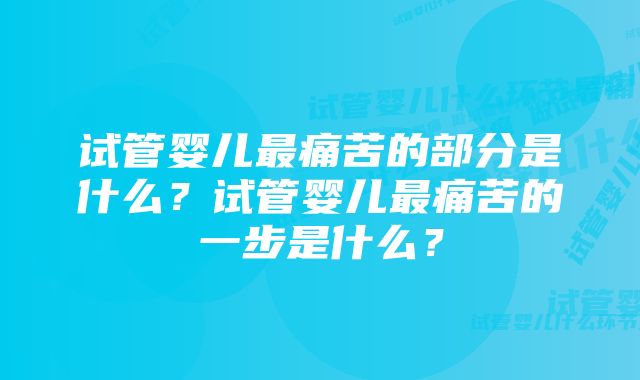 试管婴儿最痛苦的部分是什么？试管婴儿最痛苦的一步是什么？